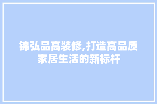 锦弘品高装修,打造高品质家居生活的新标杆 地板材料
