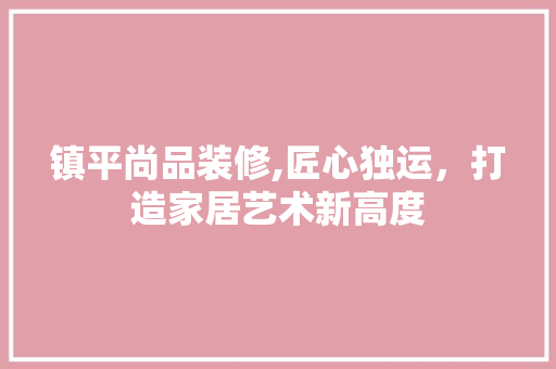 镇平尚品装修,匠心独运，打造家居艺术新高度 室内设计
