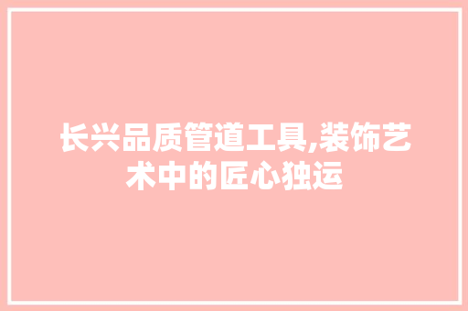 长兴品质管道工具,装饰艺术中的匠心独运