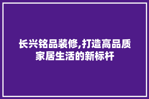 长兴铭品装修,打造高品质家居生活的新标杆 卧室装修