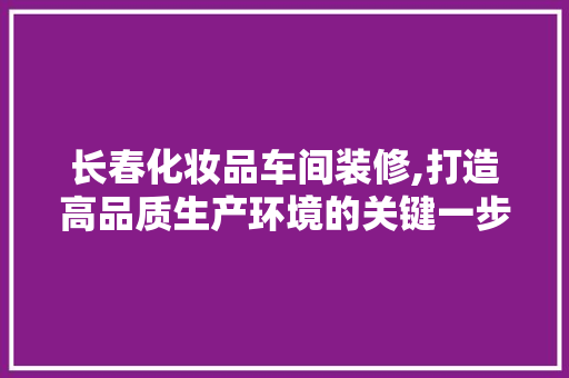 长春化妆品车间装修,打造高品质生产环境的关键一步 木雕艺术