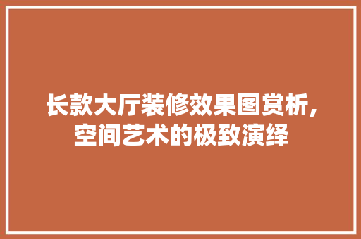 长款大厅装修效果图赏析,空间艺术的极致演绎 软装设计