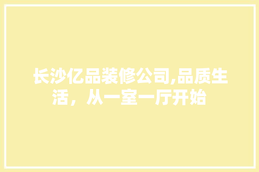 长沙亿品装修公司,品质生活，从一室一厅开始 家居装修