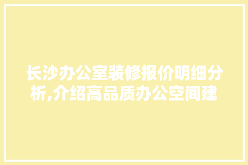 长沙办公室装修报价明细分析,介绍高品质办公空间建设之路