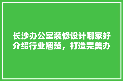 长沙办公室装修设计哪家好介绍行业翘楚，打造完美办公空间 客厅装修