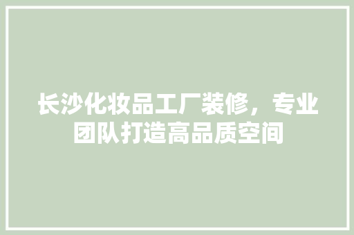 长沙化妆品工厂装修，专业团队打造高品质空间 中式风格装饰