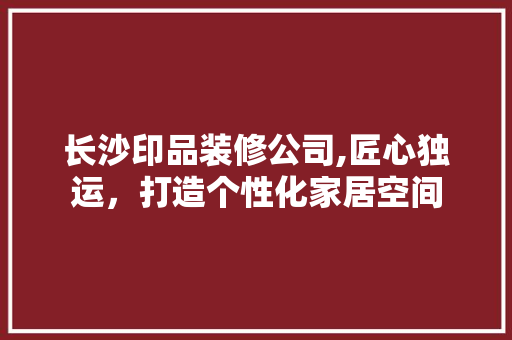 长沙印品装修公司,匠心独运，打造个性化家居空间 卧室装修