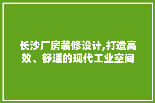 长沙厂房装修设计,打造高效、舒适的现代工业空间 中式风格装饰