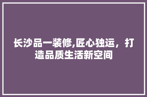 长沙品一装修,匠心独运，打造品质生活新空间 木雕艺术