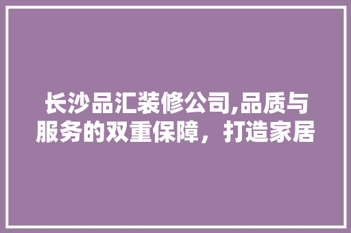 长沙品汇装修公司,品质与服务的双重保障，打造家居装修新标杆 地板材料