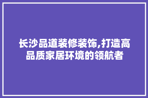 长沙品道装修装饰,打造高品质家居环境的领航者 软装设计