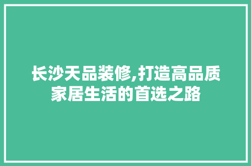 长沙天品装修,打造高品质家居生活的首选之路 中式风格装饰