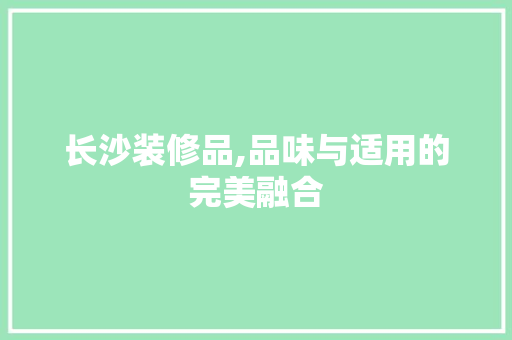 长沙装修品,品味与适用的完美融合 客厅装修