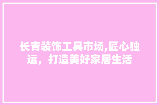 长青装饰工具市场,匠心独运，打造美好家居生活 室内设计
