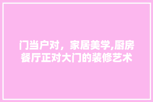 门当户对，家居美学,厨房餐厅正对大门的装修艺术 卧室装修