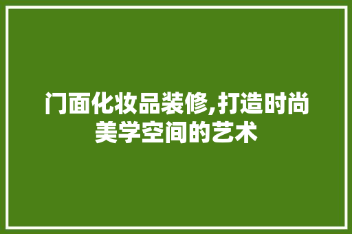 门面化妆品装修,打造时尚美学空间的艺术 客厅装修