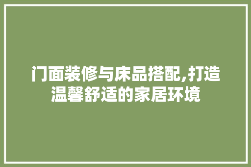 门面装修与床品搭配,打造温馨舒适的家居环境 中式风格装饰