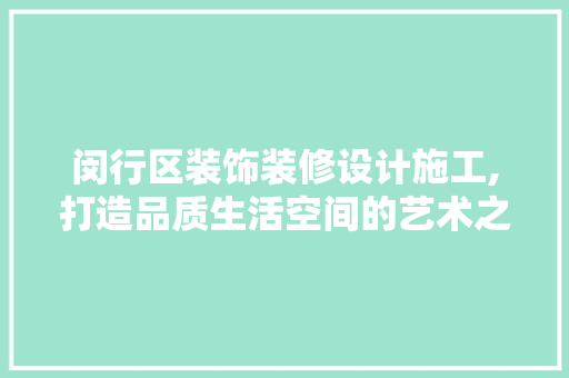 闵行区装饰装修设计施工,打造品质生活空间的艺术之旅