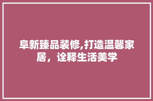 阜新臻品装修,打造温馨家居，诠释生活美学