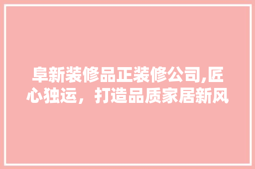 阜新装修品正装修公司,匠心独运，打造品质家居新风尚