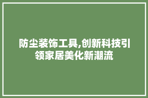 防尘装饰工具,创新科技引领家居美化新潮流 木雕艺术