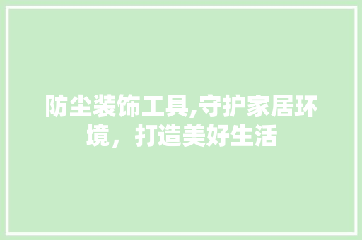 防尘装饰工具,守护家居环境，打造美好生活 软装设计