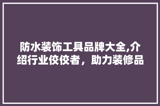 防水装饰工具品牌大全,介绍行业佼佼者，助力装修品质生活 软装设计