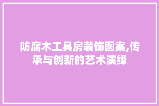 防腐木工具房装饰图案,传承与创新的艺术演绎 现代风格装饰