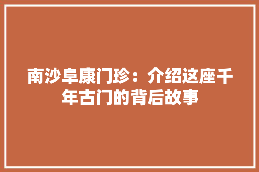 南沙阜康门珍：介绍这座千年古门的背后故事 家居装修