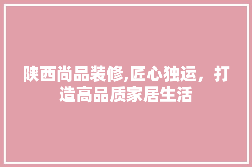 陕西尚品装修,匠心独运，打造高品质家居生活 木雕艺术