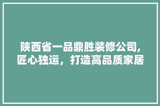 陕西省一品鼎胜装修公司,匠心独运，打造高品质家居环境 地板材料