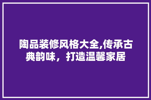 陶品装修风格大全,传承古典韵味，打造温馨家居 客厅装修