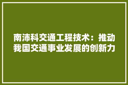 南沛科交通工程技术：推动我国交通事业发展的创新力量 家居装修