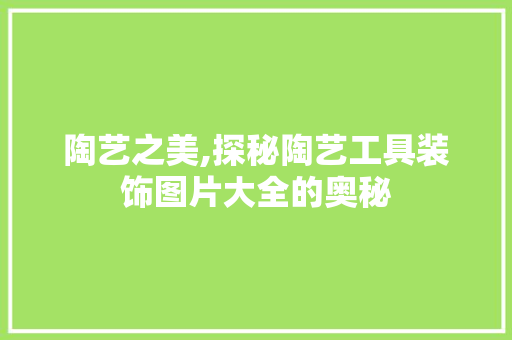 陶艺之美,探秘陶艺工具装饰图片大全的奥秘 木雕艺术