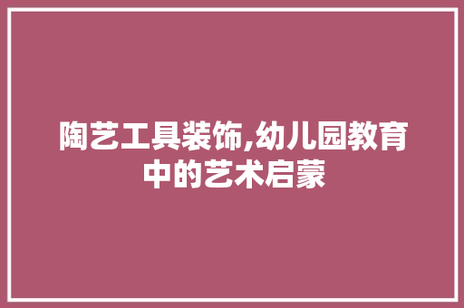 陶艺工具装饰,幼儿园教育中的艺术启蒙