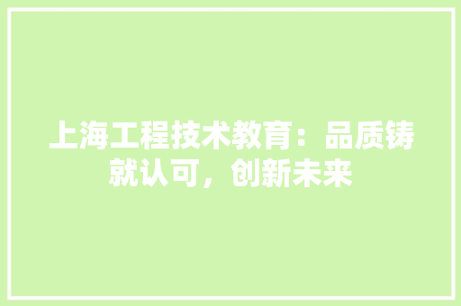 上海工程技术教育：品质铸就认可，创新未来 软装设计