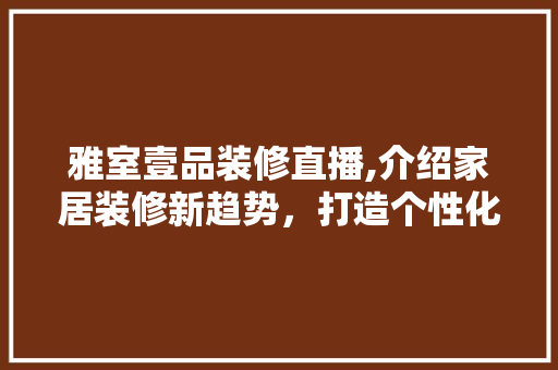 雅室壹品装修直播,介绍家居装修新趋势，打造个性化空间