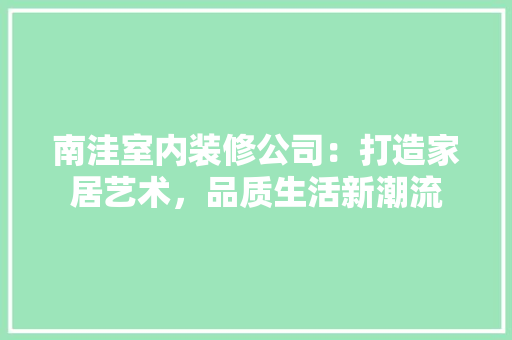 南洼室内装修公司：打造家居艺术，品质生活新潮流 家居装修