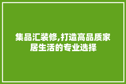 集品汇装修,打造高品质家居生活的专业选择 家居装修
