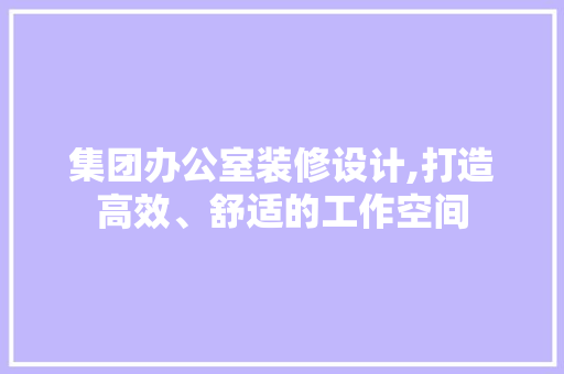 集团办公室装修设计,打造高效、舒适的工作空间 卧室装修