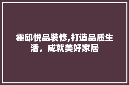霍邱悦品装修,打造品质生活，成就美好家居