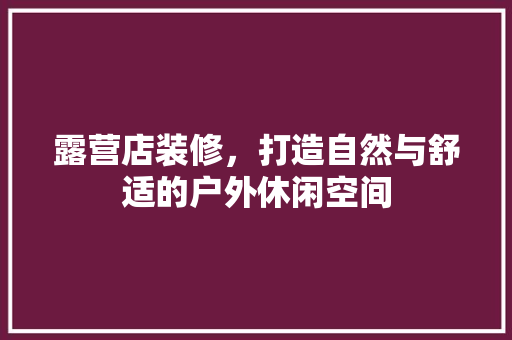 露营店装修，打造自然与舒适的户外休闲空间