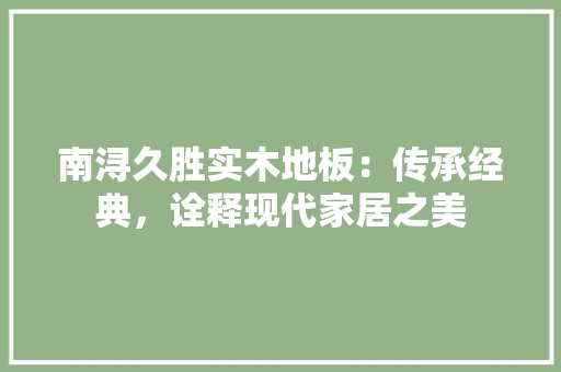 南浔久胜实木地板：传承经典，诠释现代家居之美 家居装修