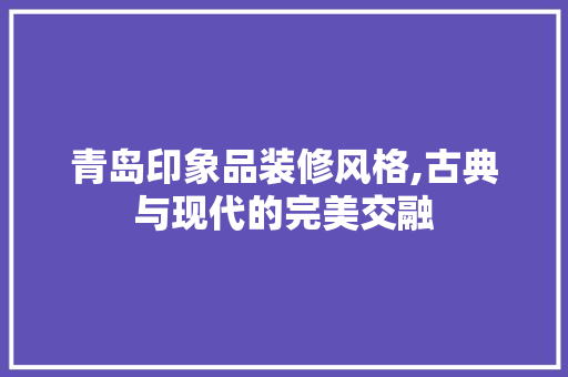 青岛印象品装修风格,古典与现代的完美交融 客厅装修
