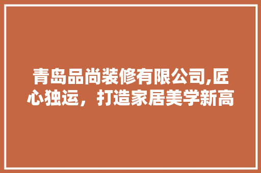 青岛品尚装修有限公司,匠心独运，打造家居美学新高度 地板材料