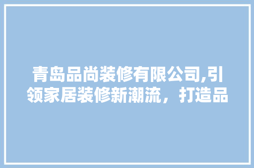 青岛品尚装修有限公司,引领家居装修新潮流，打造品质生活新地标 客厅装修
