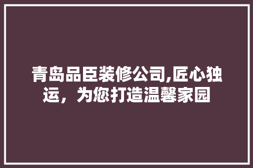 青岛品臣装修公司,匠心独运，为您打造温馨家园 室内设计