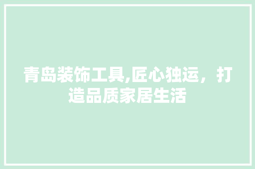 青岛装饰工具,匠心独运，打造品质家居生活 木雕艺术