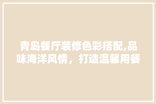 青岛餐厅装修色彩搭配,品味海洋风情，打造温馨用餐空间 木雕艺术