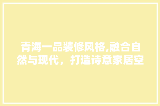 青海一品装修风格,融合自然与现代，打造诗意家居空间 卧室装修